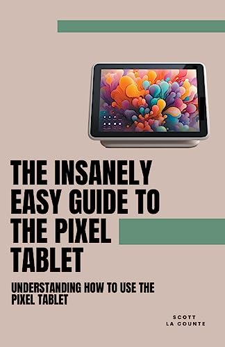The Insanely Easy Guide to the Pixel Tablet: Understanding How to Use the Pixel Tablet