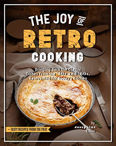 The Joy of Retro Cooking: Bringing Back the Classic Dishes From the '50s and '60s, Reinvented for Today's Kitchen