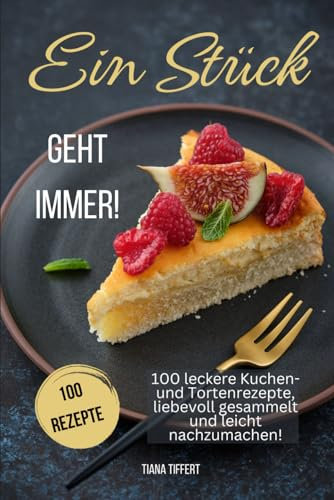 Ein Stück geht immer!: 100 leckere Kuchen- und Tortenrezepte, liebevoll gesammelt und leicht nachzumachen! Außergewöhnliche und nicht alltägliche Rezepte für die Sinne!