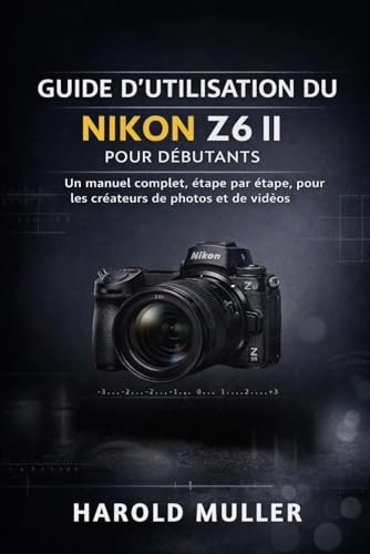 GUIDE D'UTILISATION DU NIKON Z6 II POUR DÉBUTANTS: Un manuel complet, étape par étape, pour les créateurs de photos et de vidéos