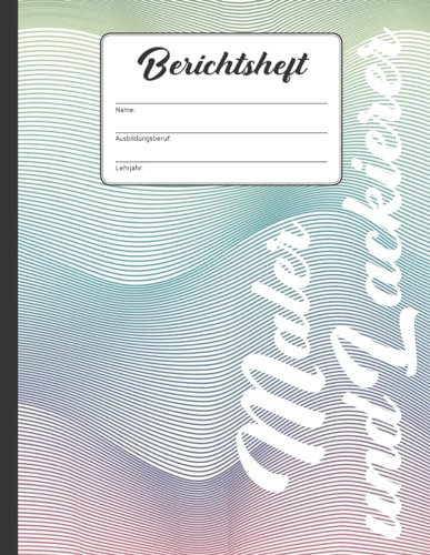 Berichtsheft Maler und Lackierer: Ausbildungsnachweis für den Ausbildungsberuf im Malerhandwerk zum Eintragen von Berichten und Notizen im Ausbildungsjahr