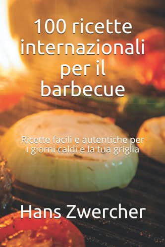 100 ricette internazionali per il barbecue: Ricette facili e autentiche per i giorni caldi e la tua griglia