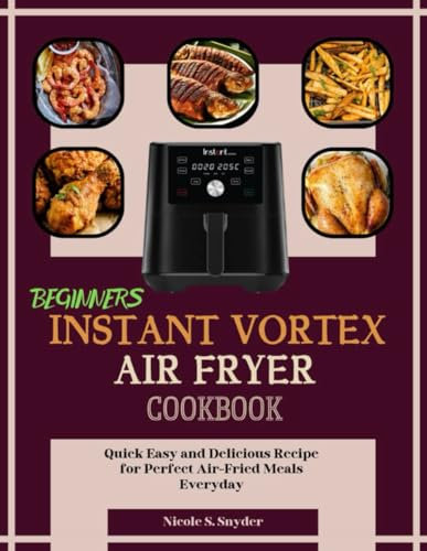 Instant Vortex Air Fryer Cookbook For Beginners: Quick, Easy, and Delicious Recipes for Perfect Air-Fried Meals Every Time