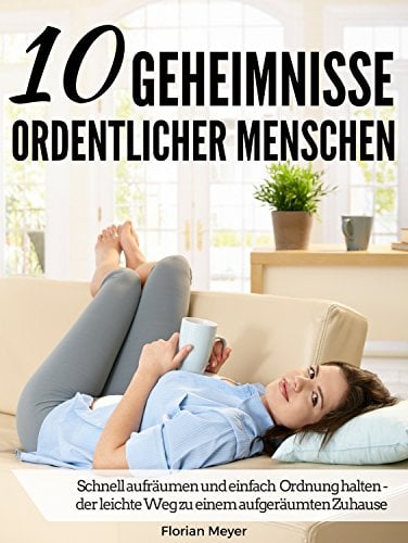 10 Geheimnisse ordentlicher Menschen: Schnell aufräumen und einfach Ordnung halten - der leichte Weg zu einem aufgeräumten Zuhause