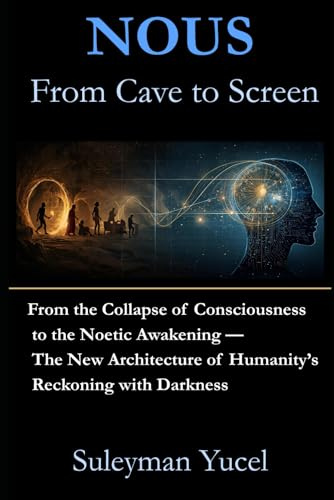 NOUS — FROM CAVE TO SCREEN: From the Collapse of Consciousness to the Noetic Awakening: The New Architecture of Meaning, Relationships, and Humanity (The Noetic Humanism Series, Band 1)