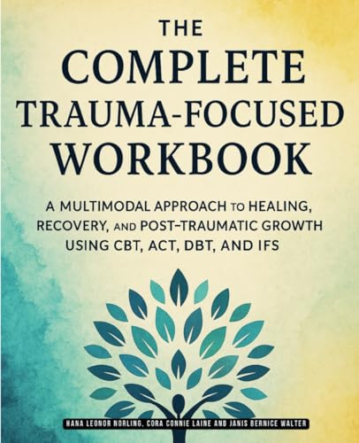 The Complete Trauma-Focused Workbook: A Multimodal Approach to Healing, Recovery, and Post-Traumatic Growth Using CBT, ACT, DBT, and IFS