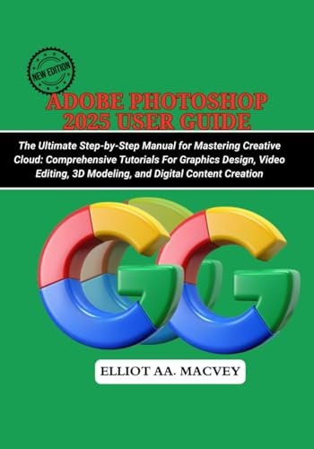 ADOBE PHOTOSHOP 2025 USER GUIDE: The Ultimate Step-by-Step Manual for Mastering Creative Cloud: Comprehensive Tutorials for Graphic Design, Video Editing, 3D Modeling, and Digital Content Creation