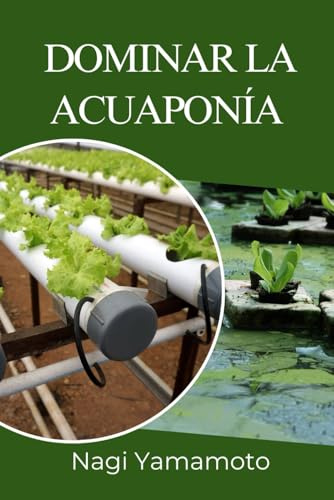 Dominar la acuaponía: Guía práctica, basada en evidencia, para diseñar, operar y escalar sistemas de peces y plantas en circuito cerrado