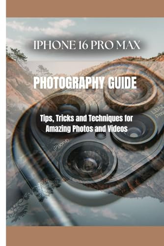 IPHONE 16 PRO MAX PHOTOGRAPHY GUIDE: Tips, Tricks and Techniques for Amazing Photos and Videos