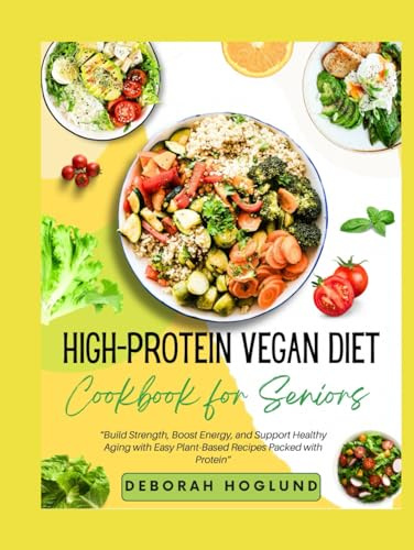 HIGH-PROTEIN VEGAN DIET COOKBOOK FOR SENIORS: 440+ Easy, Quick & Delicious Plant-Based Recipes To Stay Fit, Support Muscle Health, Boost Energy, Enhance Vitality, And Overall Health For Active Aging