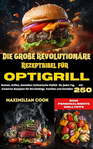 DIE GROßE REVOLUTIONÄRE REZEPTBIBEL FÜR OPTIGRILL: KOCHEN, GRILLEN, GENIEßEN: KULINARISCHE VIELFALT FÜR JEDEN TAG MIT 250 KREATIVEN REZEPTEN FÜR BERUFSTÄTIGE, FAMILIEN UND GENIEßER