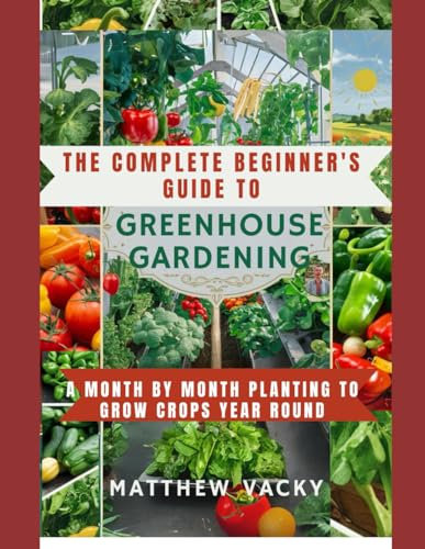 The beginner's guide to Greenhouse Gardening: A month by month Planting to grow Crops year round (Quick and Easy steps to gardening: organic gardening handbook)