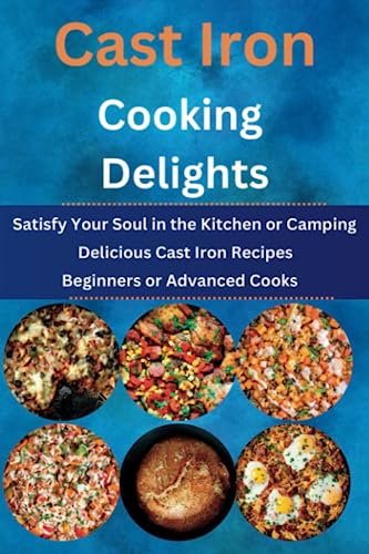 Cast Iron Cooking Delights:: Satisfy Your Soul in the Kitchen or Camping/Delicious Cast Iron Recipes/Beginners or Advanced Cooks
