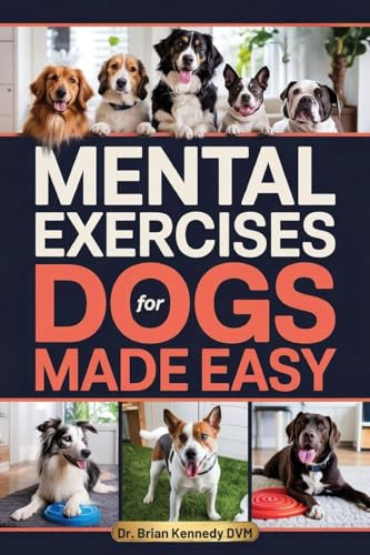 Mental Exercises for Dogs Made Easy: A Stress Free Way to Engage Your Dog's Mind, Improve Behavior, and Strengthen Your Bond - With Quick Games Designed for Real Homes, Busy Lives and Limited Space
