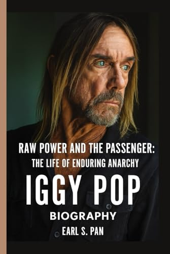 Iggy Pop Biography: Raw Power and the Passenger: The Life of Enduring Anarchy