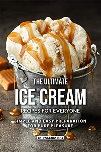 The Ultimate Ice Cream Recipes for Everyone: Simple and Easy Preparation for Pure Pleasure
