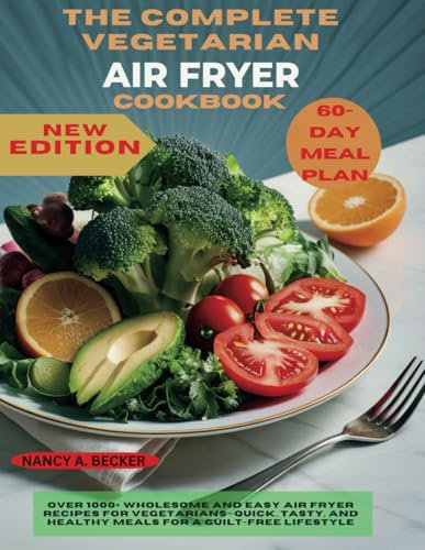THE COMPLETE VEGETARIAN AIR FRYER COOKBOOK NEW EDITION: Over 1000+ Wholesome and Easy Air Fryer Recipes for Vegetarians—Quick, Tasty, and Healthy Meals for a Guilt-Free Lifestyle