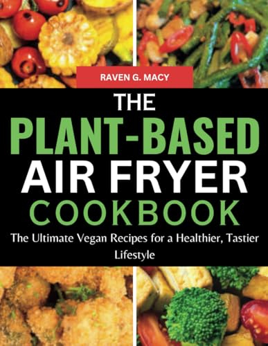 The Plant Based Air Fryer Cookbook: The Ultimate Vegan Recipes for a Healthier, Tastier Lifestyle
