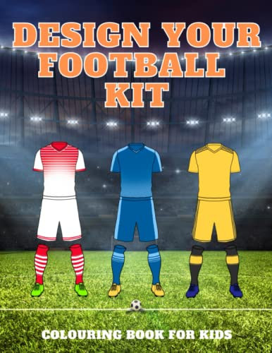 Design Your Football Kit: Football Kit Colouring Books For Kids | Football Kit Jersey Designer | Football Gifts for Boys Girls Fans Children Young