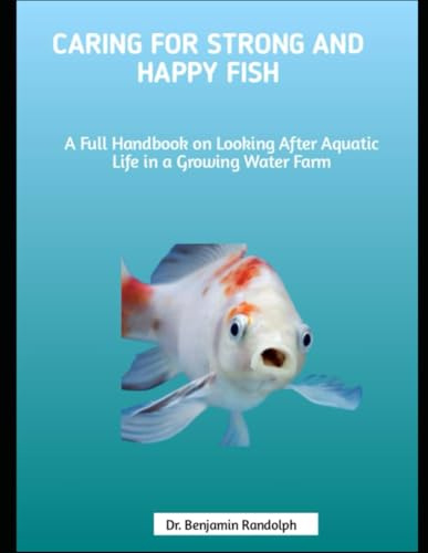 Caring for Strong and Happy Fish: A Full Handbook on Looking After Aquatic Life in a Growing Water Farm