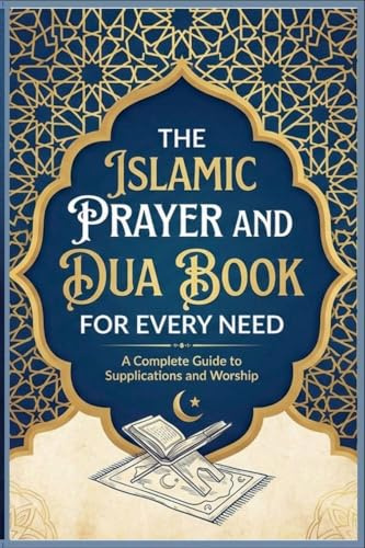 The Islamic Prayer And Dua Book For Every Need A Complete Guide to Supplications and Worship