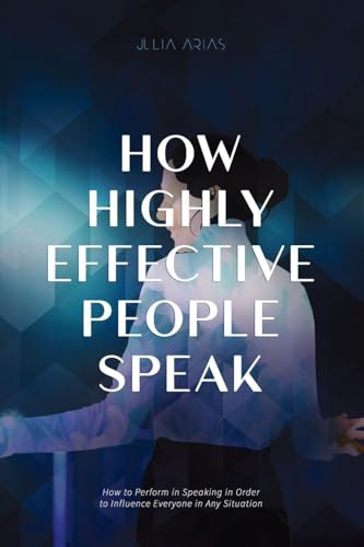 How Highly Effective People Speak: How To Perform In Speaking In Order To Influence Everyone In Any Situation