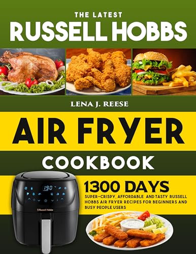 The Latest Russell Hobbs Air Fryer Cookbook: 1300 Days Super-Crispy, Affordable and Tasty Russell Hobbs Air Fryer Recipes for Beginners and Busy People Users
