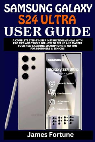 Samsung Galaxy S24 Ultra User Guide: A Complete Step-by-step Instruction Manual with Pro Tips and Tricks on How to Set up and Master Your New Samsung Smartphone in No Time for Beginners & Seniors