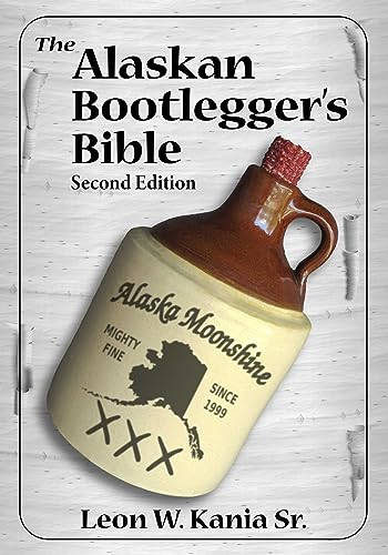 The Alaskan Bootlegger's Bible, Second Edition: Makin' Beer, Wine, Liqueurs and Moonshine Whiskey: An old Alaskan tells how it is done.