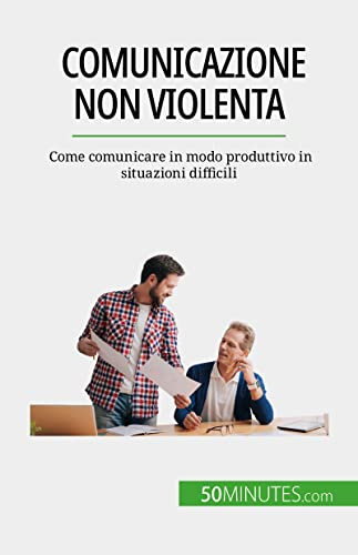 Comunicazione non violenta: Come comunicare in modo produttivo in situazioni difficili