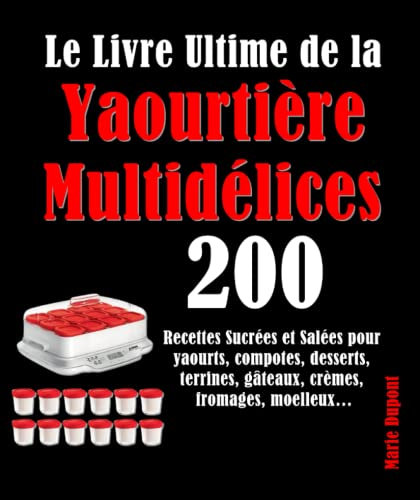 Le Livre Ultime de la Yaourtière Multidélices: 200 Recettes Sucrées et Salées pour yaourts, compotes, desserts, terrines, gâteaux, crèmes, fromages, moelleux…