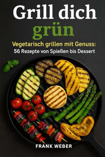 Grill dich grün: Vegetarisch grillen mit Genuss - 56 Rezepte von Spießen bis Dessert