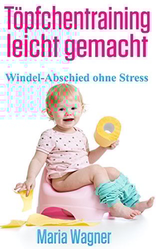 Töpfchentraining leicht gemacht: Windel-Abschied ohne Stress: Töpfchentraining in drei Tagen - ein Leitfaden für Eltern
