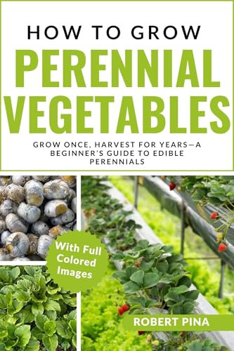 How To Grow Perennial Vegetables: Grow Once, Harvest for Years—A Beginner’s Guide to Edible Perennials (The Grower’s Handbook Series)