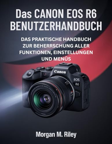 Das Canon Eos R6 Benutzerhandbuch: Das praktische Handbuch zur Beherrschung aller Funktionen, Einstellungen und Menüs