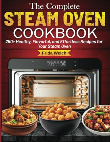 The Complete Steam Oven Cookbook: 250+ Healthy, Flavorful, and Effortless Recipes for Your Steam Oven