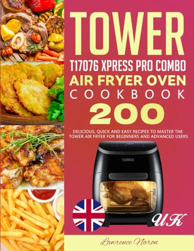 UK Tower T17076 Xpress Pro Combo Air Fryer Oven Cookbook: 200 Delicious, Quick and Easy Recipes to Master the Tower Air Fryer for Beginners and Advanced Users