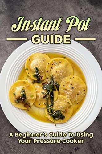 Instant Pot Guide: A Beginner's Guide To Using Your Pressure Cooker