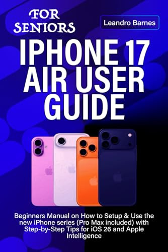 IPHONE 17 AIR USER GUIDE FOR SENIORS: Beginners Manual on How to Setup & Use the new iPhone series (Pro Max included) with Step-by-Step Tips for iOS 26 and Apple Intelligence