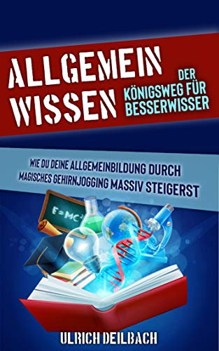 Allgemeinwissen: Der Königsweg für Besserwisser. Wie du deine Allgemeinbildung durch magisches Gehirnjogging massiv steigerst. Verblüffende Lerntechniken spielerisch lernen.