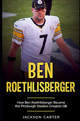 Ben Roethlisberger: How Ben Roethlisberger Became the Pittsburgh Steelers Greatest QB (The NFL's Best Quarterbacks)