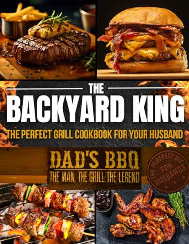 THE BACKYARD KING: The Perfect Grill Cookbook for Your Husband | Turn Him Into a BBQ Legend with the Ultimate BBQ Premium Experience, Juicy Recipes, and a Step-by-Step Confidence-Building Method
