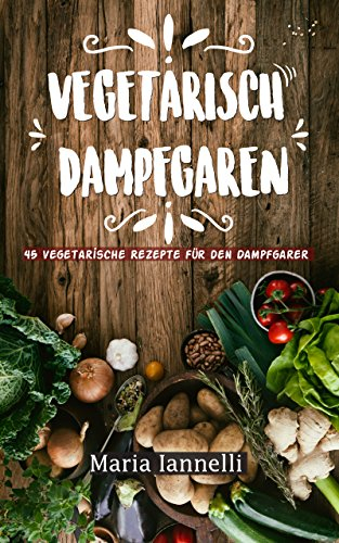 Vegetarisch Dampfgaren: 45 Vegetarische Rezepte für den Dampfgarer – Das Kochbuch für Vegetarier - gesund, leicht und schnell kochen (Kochbuch, Rezepte, Dampfgarer 1)