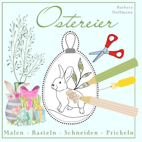 Ostereier Malen - Basteln - Prickeln - Schneiden - Bunte Ideen werden einzigartige Kunstwerke - Der Frühling kann kommen -: Zauberhafter Bastelspaß ... die die Konzentration Fördern und Spaß machen