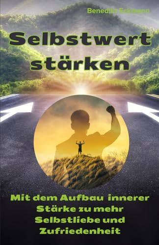 Selbstwert stärken: Mit dem Aufbau innerer Stärke zu mehr Selbstliebe und Zufriedenheit