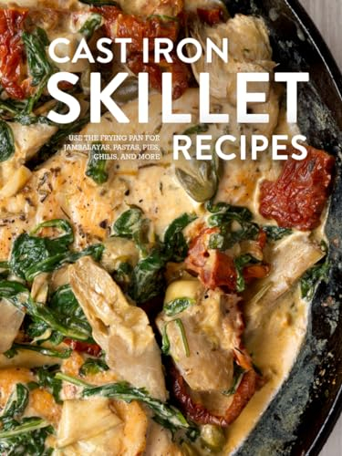 Cast Iron Skillet Recipes: Use the Frying Pan for Jambalayas, Pastas, Pies, Chilis, and More