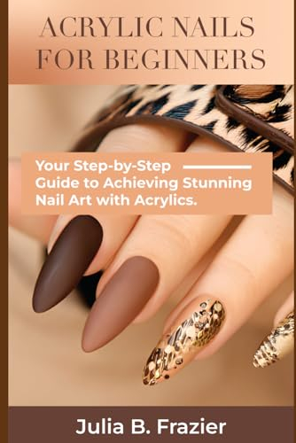ACRYLIC NAILS FOR BEGINNERS: Your Step-by-Step Guide to Achieving Stunning Nail Art with Acrylics