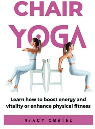 Chair Yoga: Learn How to Boost Energy and Vitality or Enhance Physical Fitness