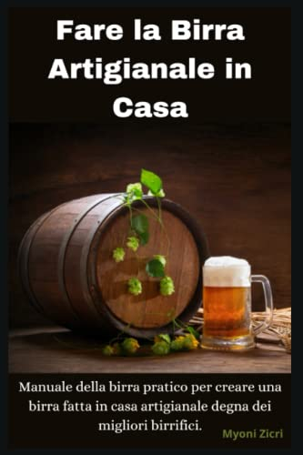 Fare la Birra in Casa Artigianale: Manuale della birra pratico per creare una birra fatta in casa artigianale degna dei migliori birrifici