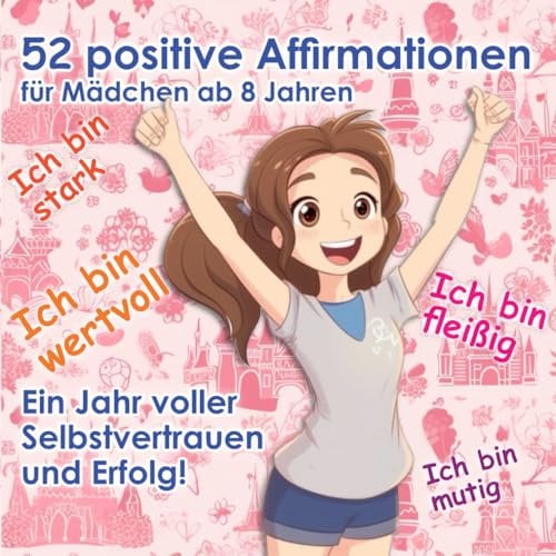 52 positive Affirmationen für Mädchen ab 8 Jahren: Ein Jahr voller Selbstvertrauen und Erfolg!